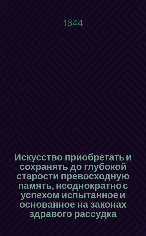 Искусство приобретать и сохранять до глубокой старости превосходную память, неоднократно с успехом испытанное и основанное на законах здравого рассудка : Пер. с нем., с 6-го изд