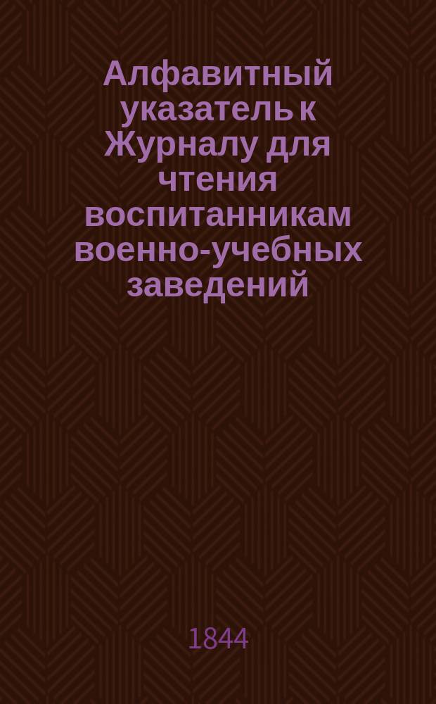 Алфавитный указатель к Журналу для чтения воспитанникам военно-учебных заведений