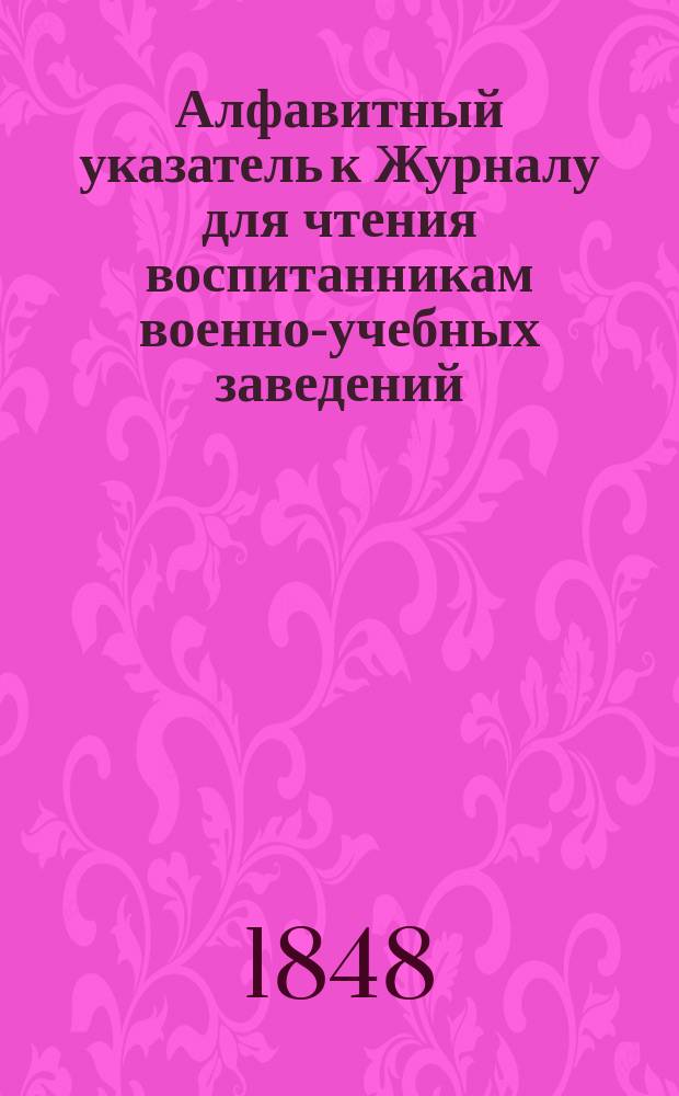 Алфавитный указатель к Журналу для чтения воспитанникам военно-учебных заведений. [2] : К томам XXXI-LX