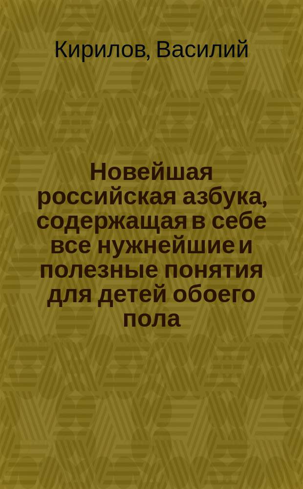 Новейшая российская азбука, содержащая в себе все нужнейшие и полезные понятия для детей обоего пола : С присовокуплением нравоуч. повестей, анекдотов, басен и крат. арифметики