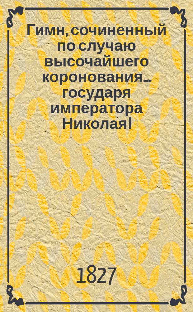 Гимн, сочиненный по случаю высочайшего коронования... государя императора Николая I. Стихи в честь августейшей императорской фамилии, сочиненные П.Г. Ободовским