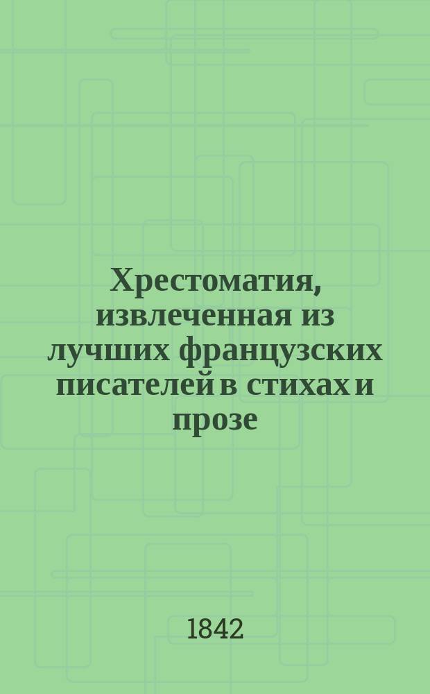 Хрестоматия, извлеченная из лучших французских писателей в стихах и прозе : В конце приобщен слов. фр. и рос. яз