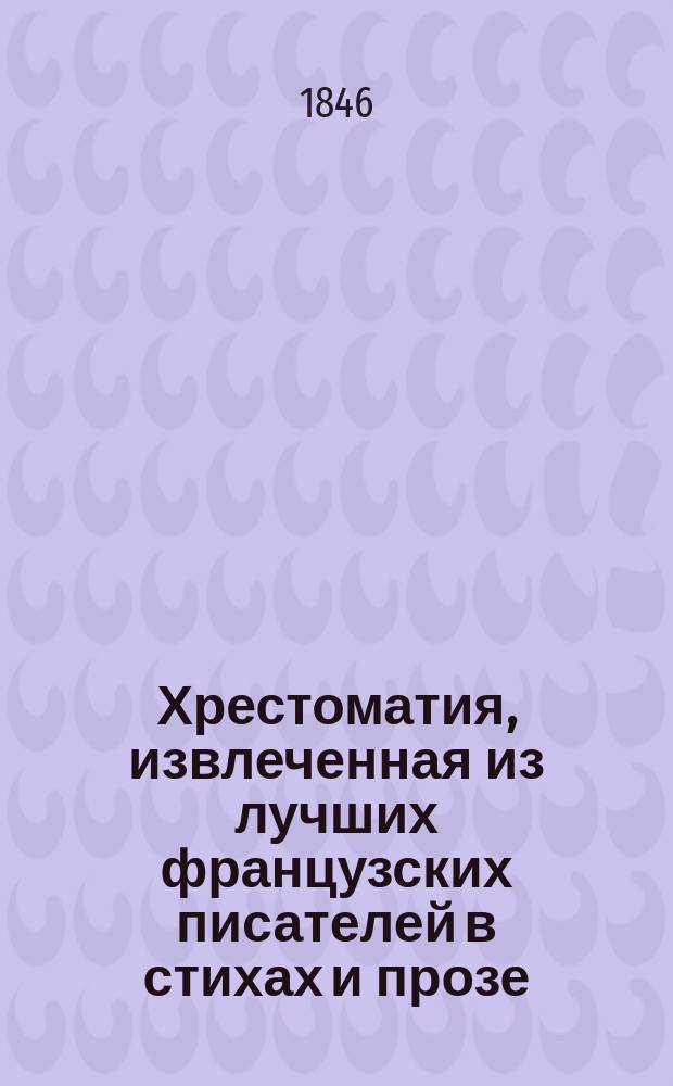 Хрестоматия, извлеченная из лучших французских писателей в стихах и прозе : В конце приобщен слов. фр. и рос. яз
