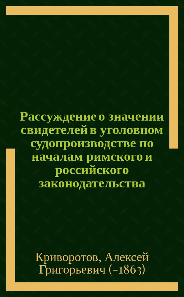 Рассуждение о значении свидетелей в уголовном судопроизводстве по началам римского и российского законодательства, написанное кандидатом Алексеем Криворотовым для получения степени магистра, по Этико-политическому отделению
