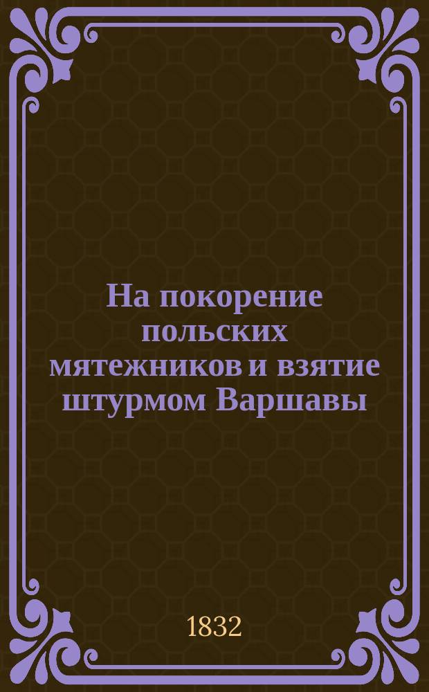 На покорение польских мятежников и взятие штурмом Варшавы : В стихах