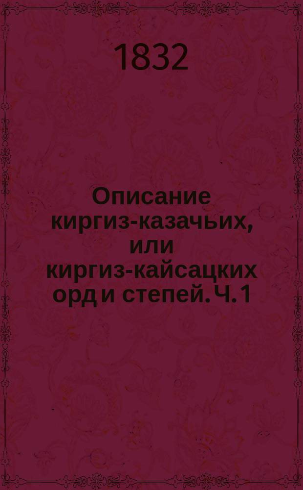 Описание киргиз-казачьих, или киргиз-кайсацких орд и степей. Ч. 1 : Известия географические