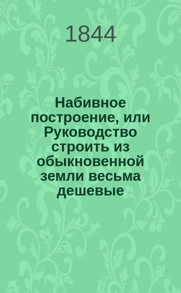 Набивное построение, или Руководство строить из обыкновенной земли весьма дешевые, прочные, от огня безопасные и теплые дома, с описанием новейших опытов, произведенных в Швейцарии, и 4-мя чертежами