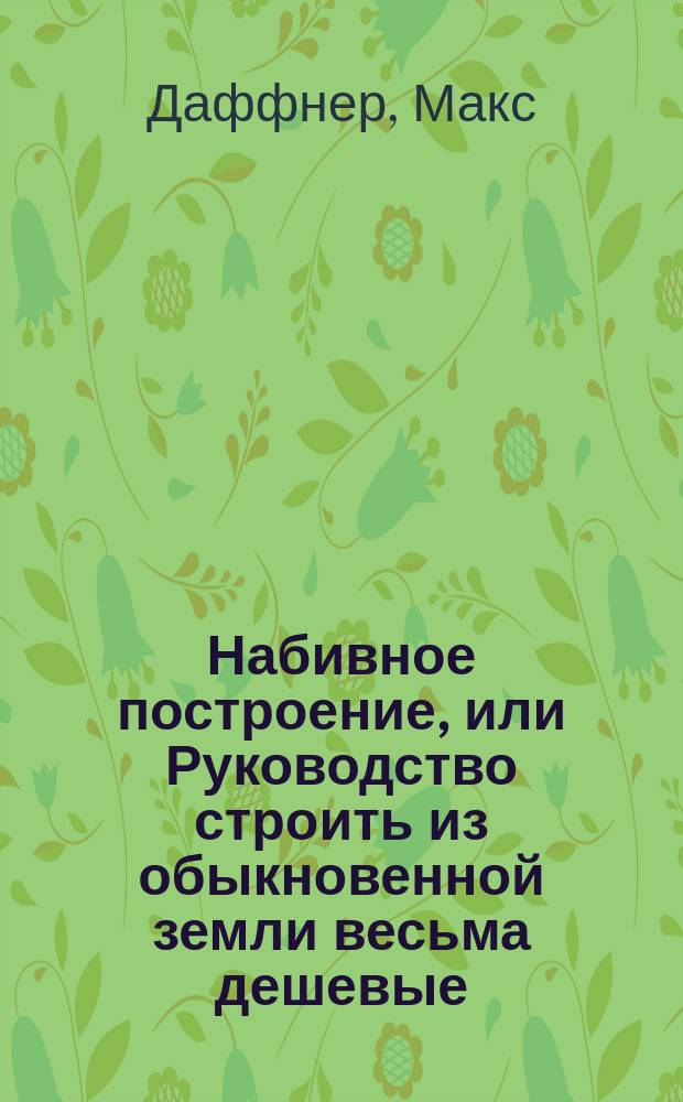 Набивное построение, или Руководство строить из обыкновенной земли весьма дешевые, прочные, от огня безопасные и теплые дома, с описанием новейших опытов, произведенных в Швейцарии, и 4-мя чертежами