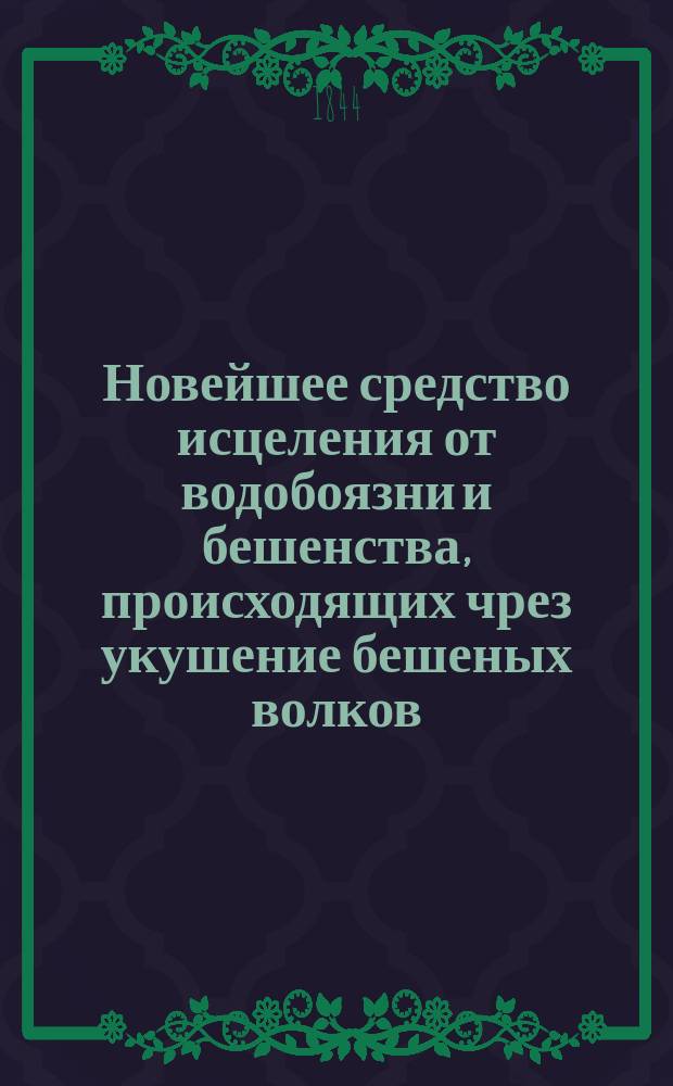 Новейшее средство исцеления от водобоязни и бешенства, происходящих чрез укушение бешеных волков, лисиц и собак