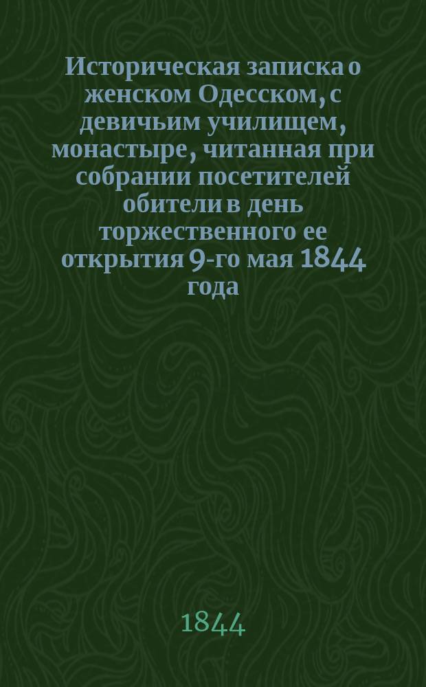 Историческая записка о женском Одесском, с девичьим училищем, монастыре, читанная при собрании посетителей обители в день торжественного ее открытия 9-го мая 1844 года