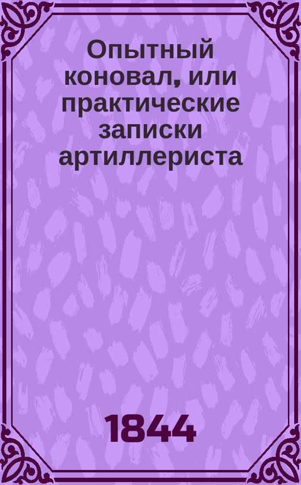 Опытный коновал, или практические записки артиллериста : Карман. кн., собр. из долговрем. опытов на излечение кон. болезней, полез. для з-дов и всех сословий, с прибавл. о предохранении рогатого скота и овец от падежей и поданию скорой помощи в болезни : В 2 ч., сост. из опытов артиллерии полковником П.С