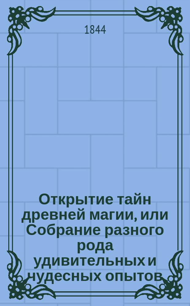 Открытие тайн древней магии, или Собрание разного рода удивительных и чудесных опытов