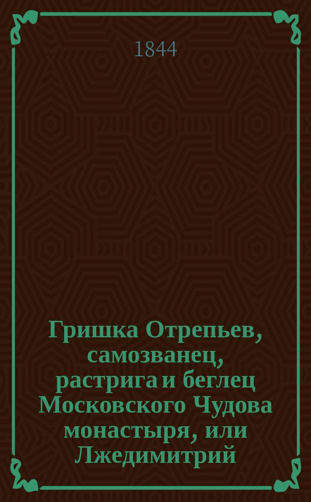 Гришка Отрепьев, самозванец, растрига и беглец Московского Чудова монастыря, или Лжедимитрий : Ист. рассказ в 2 ч