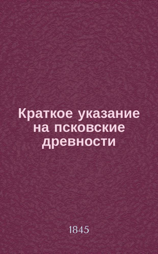Краткое указание на псковские древности : Сост. по случаю посещения Пскова е. и. в. государем вел. кн. Константином Николаевичем в 1845 г