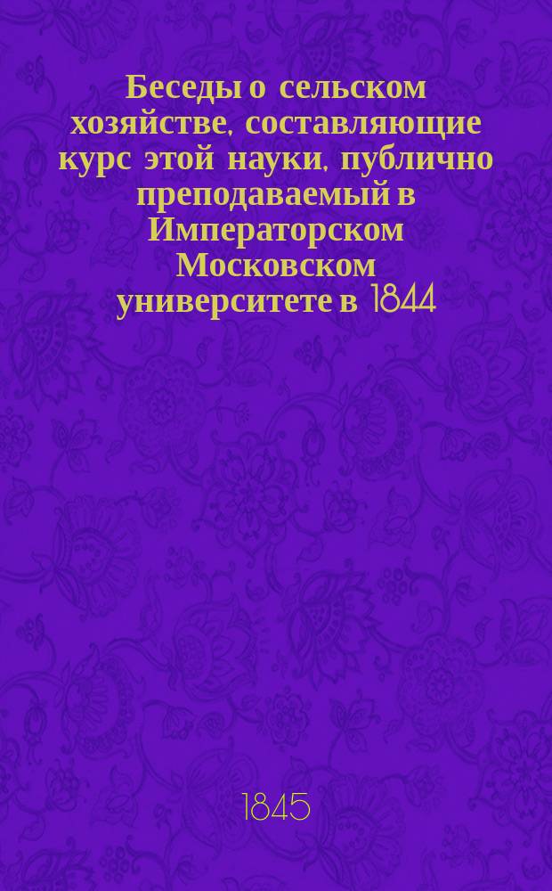 Беседы о сельском хозяйстве, составляющие курс этой науки, публично преподаваемый в Императорском Московском университете в 1844/45 академическом году Ярославом Линовским : [1-2]. [2]. [21-36 беседы : C. Землеобрабатывание ; D. Землевозделывание]
