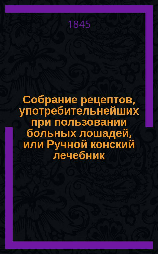 Собрание рецептов, употребительнейших при пользовании больных лошадей, или Ручной конский лечебник