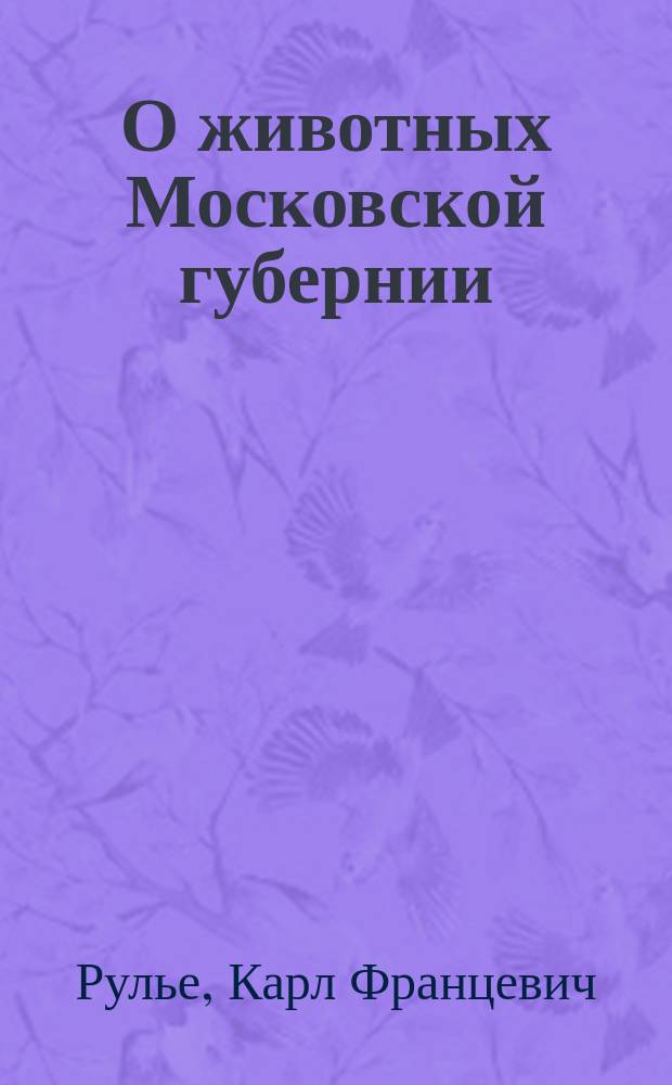 О животных Московской губернии : Речь, произнес. в торжеств. собр. Моск. ун-та э.-орд. проф. зоологии и первым секр. Моск. о-ва испытателей природы Карлом Рулье 16 июня 1845. [De scirrhi et cancri genuini fonte ac progressu. Краткий отчет о состоянии Московского университета за 1844-45 академический год]
