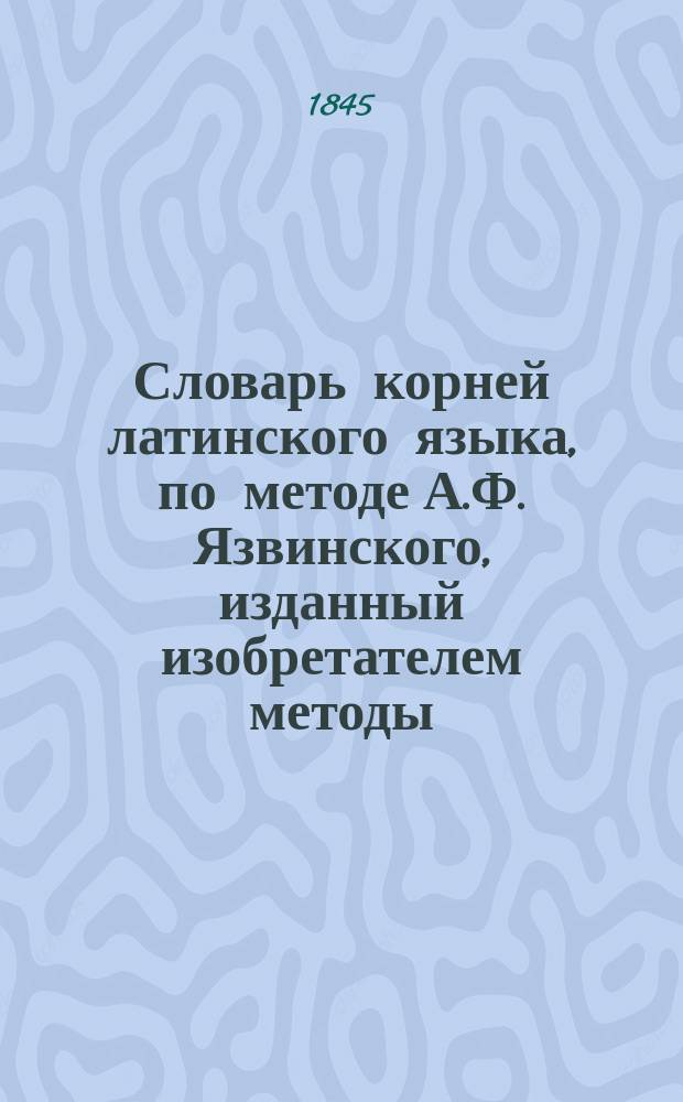 Словарь корней латинского языка, по методе А.Ф. Язвинского, изданный изобретателем методы
