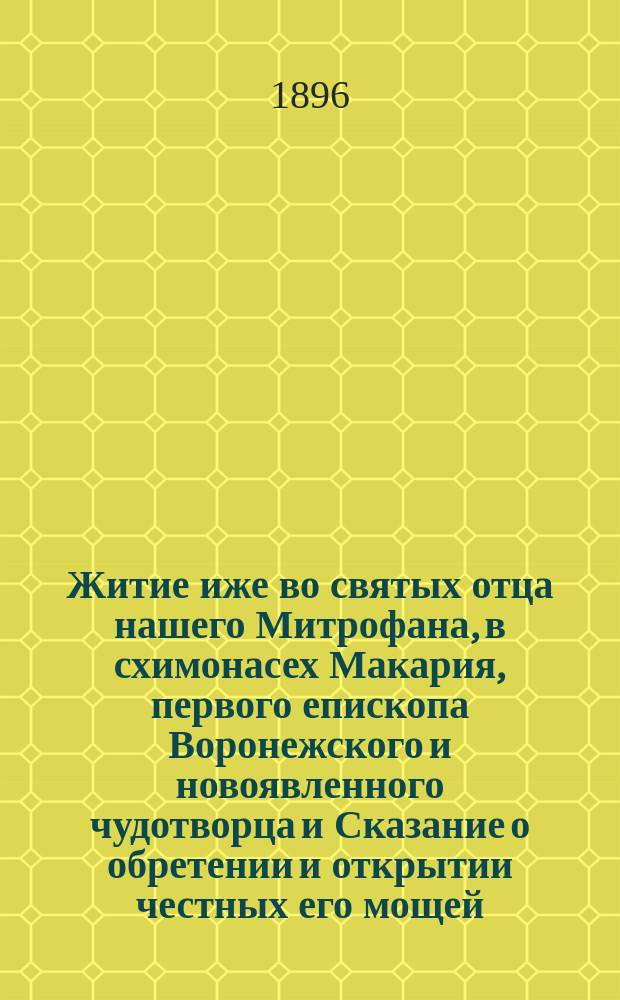 Житие иже во святых отца нашего Митрофана, в схимонасех Макария, первого епископа Воронежского и новоявленного чудотворца и Сказание о обретении и открытии честных его мощей, и о благодатных при том знамениях и чудесных исцелениях : Извлеч. из актов и донесений, имеющихся в Святейшем Синоде