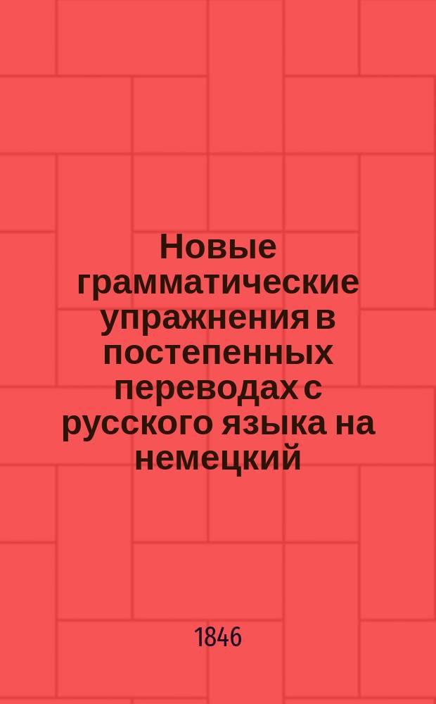 Новые грамматические упражнения в постепенных переводах с русского языка на немецкий : В 2-х отд