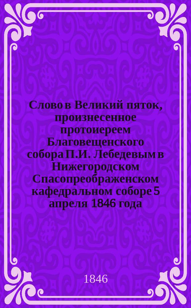 Слово в Великий пяток, произнесенное протоиереем Благовещенского собора П.И. Лебедевым в Нижегородском Спасопреображенском кафедральном соборе 5 апреля 1846 года