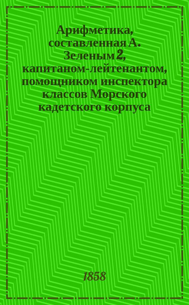 Арифметика, составленная А. Зеленым 2, капитаном-лейтенантом, помощником инспектора классов Морского кадетского корпуса