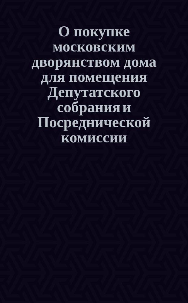 О покупке московским дворянством дома для помещения Депутатского собрания и Посреднической комиссии