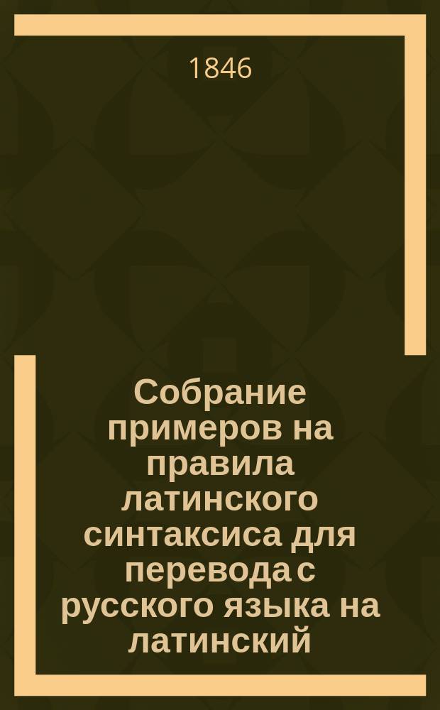 Собрание примеров на правила латинского синтаксиса для перевода с русского языка на латинский, с присоединением краткого изложения самих правил