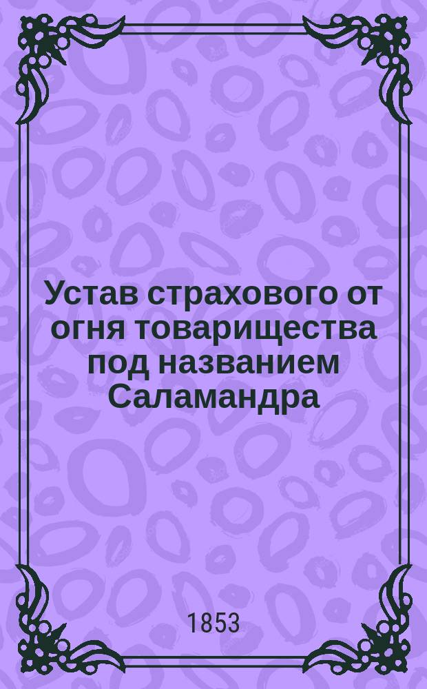 Устав страхового от огня товарищества под названием Саламандра : Утв. 26 янв. 1846 г.