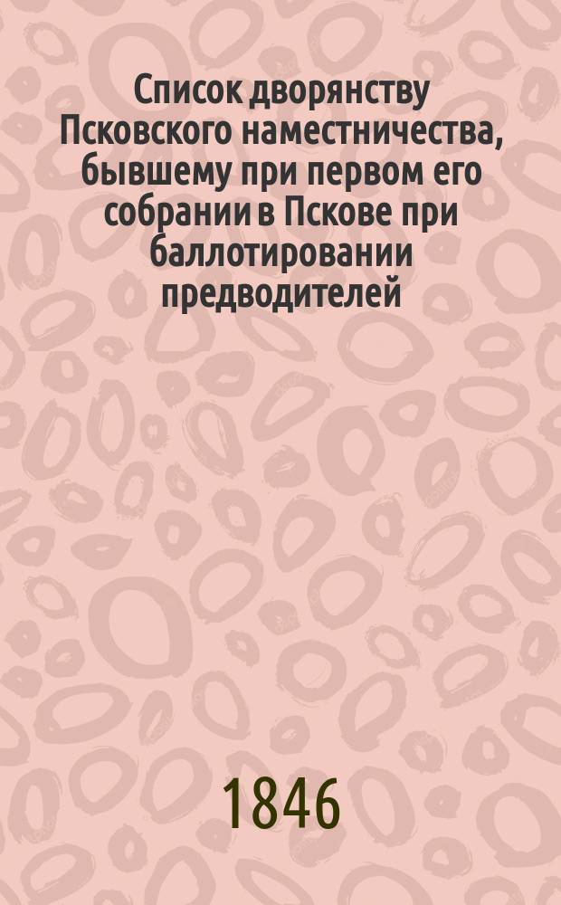 Список дворянству Псковского наместничества, бывшему при первом его собрании в Пскове при баллотировании предводителей, судей и заседателей по уездам в декабре месяце 1777 года