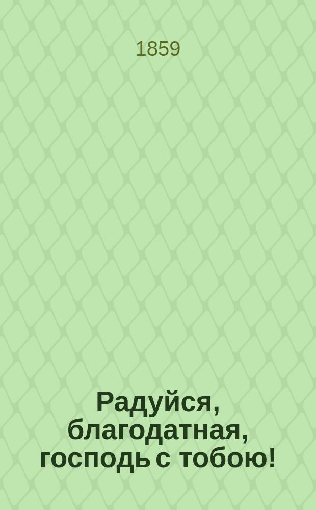 Радуйся, благодатная, господь с тобою! : Благочестивые размышления о рождении, земной жизни и взятии на небо пресвятой девы Марии : С 20-ю молитвенными возношениями к пресвятой божьей матери