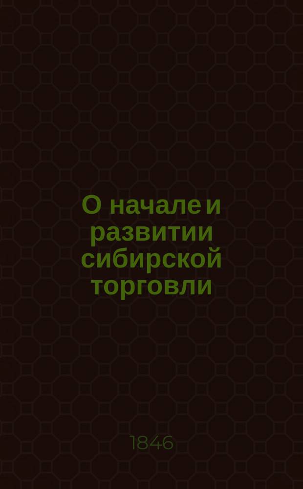 О начале и развитии сибирской торговли : Речь, произнес. в торжеств. собр. Моск. коммерч. уч-ща пансионером Сергеем Шелеховым июня 22 дня 1846