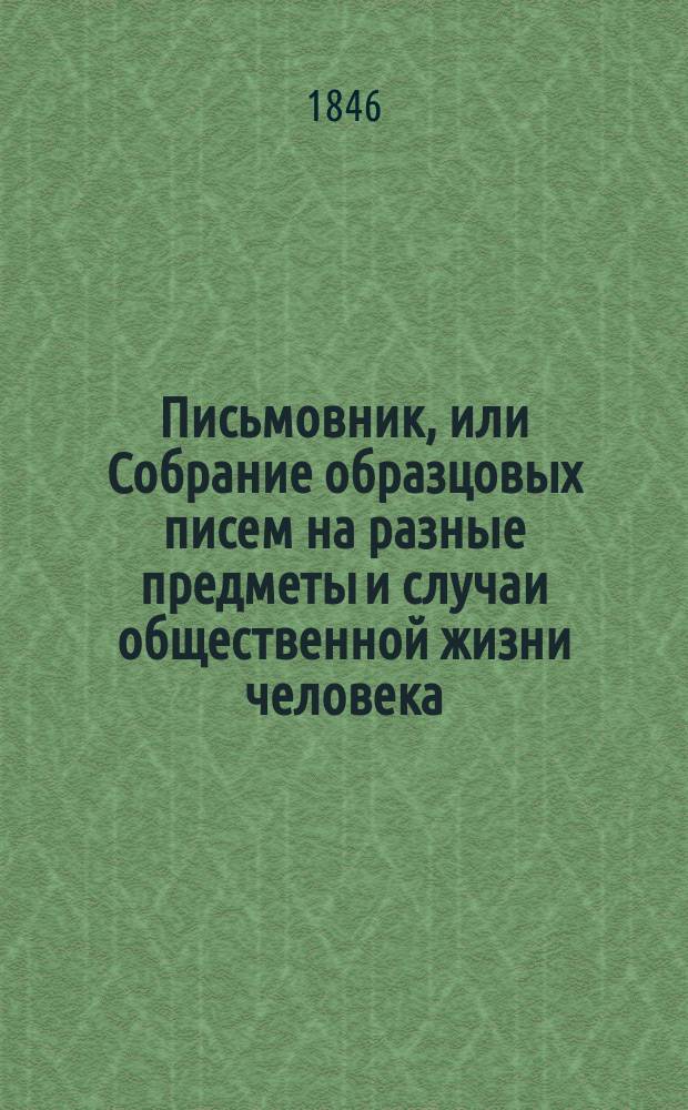 Письмовник, или Собрание образцовых писем на разные предметы и случаи общественной жизни человека : С присовокуплением: форм и правил векселей, заемных писем... и проч