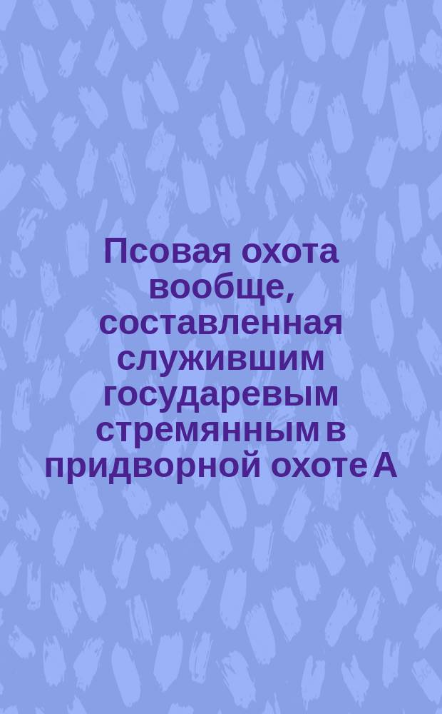 Псовая охота вообще, составленная служившим государевым стремянным в придворной охоте А. Венцеславским, членом-корреспондентом Специальной комиссии коннозаводства и корреспондентом Императорского Вольного экономического общества