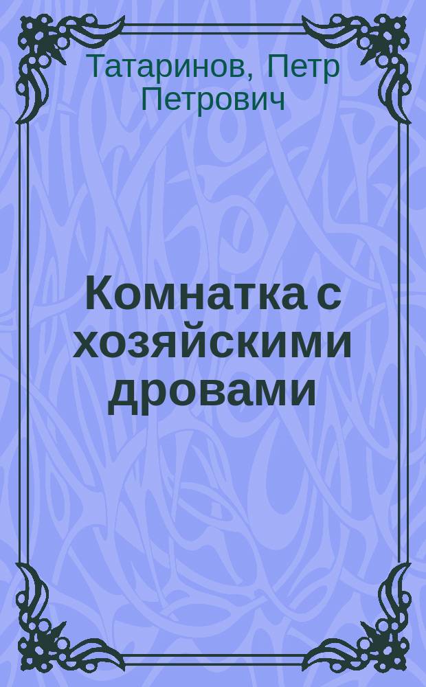 Комнатка с хозяйскими дровами : Шутка-водевиль в 1 д