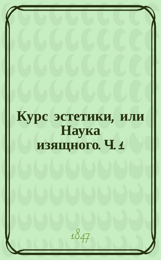 Курс эстетики, или Наука изящного. Ч. 1 : [Общая часть]