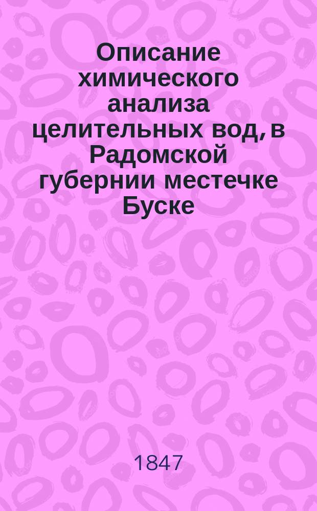 Описание химического анализа целительных вод, в Радомской губернии местечке Буске, и краткий обзор употребления и замечательного целебного действия этих вод в различных важных болезненных случаях, произведенного д. Федором фон-Гейнрихом, чл. Мед. сов. в Царстве Польском...