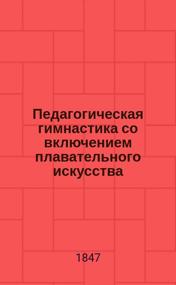 Педагогическая гимнастика со включением плавательного искусства : Руководство к физ. воспитанию детей, систематически сост. Ф.Э. Германом, учителем при Гл. нем. уч-ще св. Петра