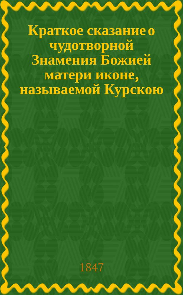 Краткое сказание о чудотворной Знамения Божией матери иконе, называемой Курскою : Сост. при Кур. архиер. доме в 1838 г