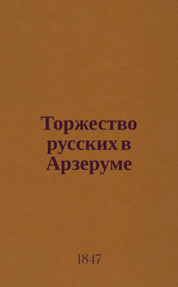 Торжество русских в Арзеруме : Трагедия в 1 д., с большим сражением, церемон., великолеп. маршами и с отлич. танцами