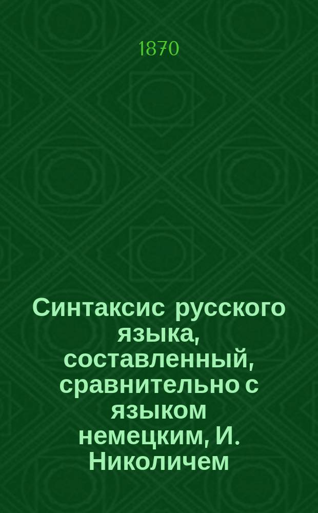 Синтаксис русского языка, составленный, сравнительно с языком немецким, И. Николичем, старшим учителем русского языка в Дерптской гимназии