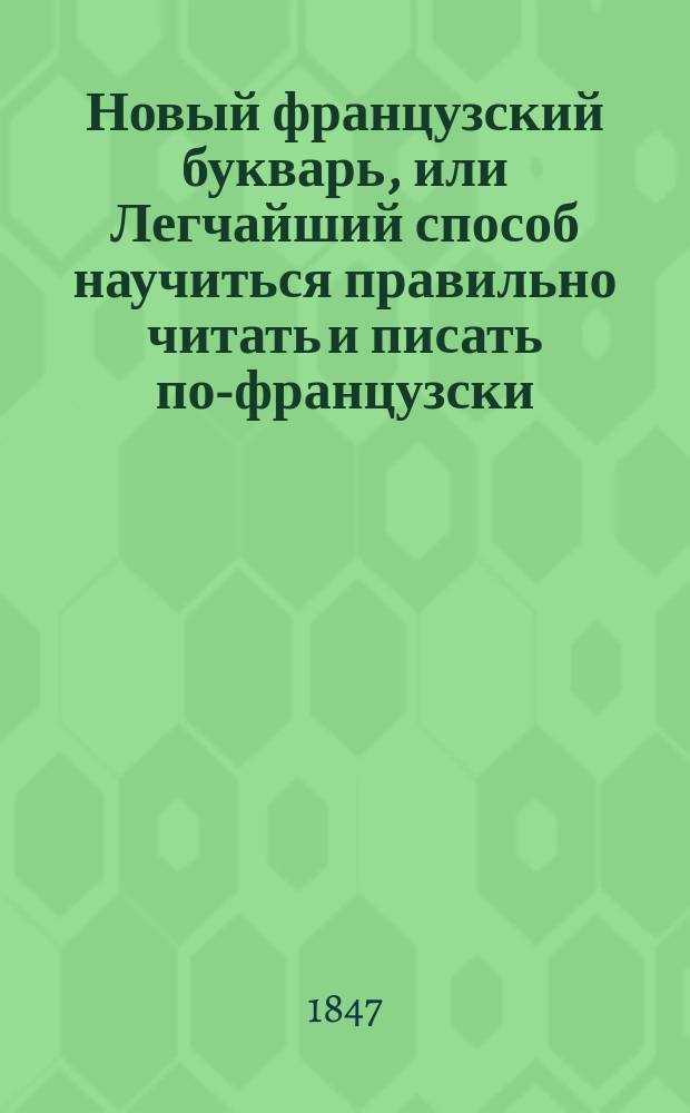 Новый французский букварь, или Легчайший способ научиться правильно читать и писать по-французски, содержащий в себе упражнения в чтении, краткий словарь, грамматические упражнения, разговоры, басни, повести, пословицы и примеры для переводов, составленный А. Серафимовичем