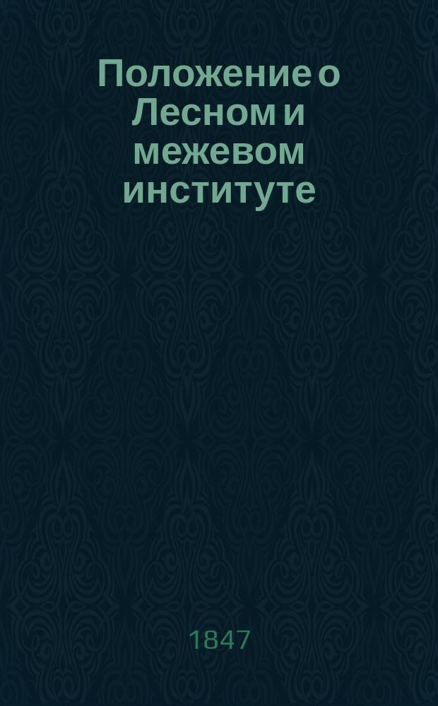 Положение о Лесном и межевом институте: Утв. 10 марта 1847 г.; Штат Лесного и межевого института