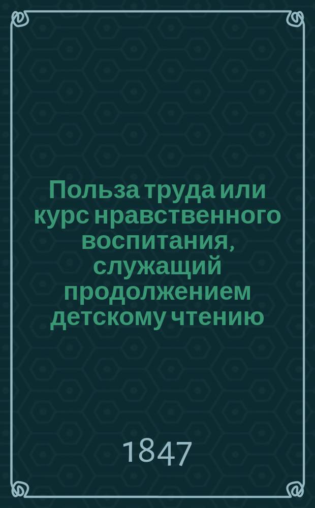Польза труда или курс нравственного воспитания, служащий продолжением детскому чтению