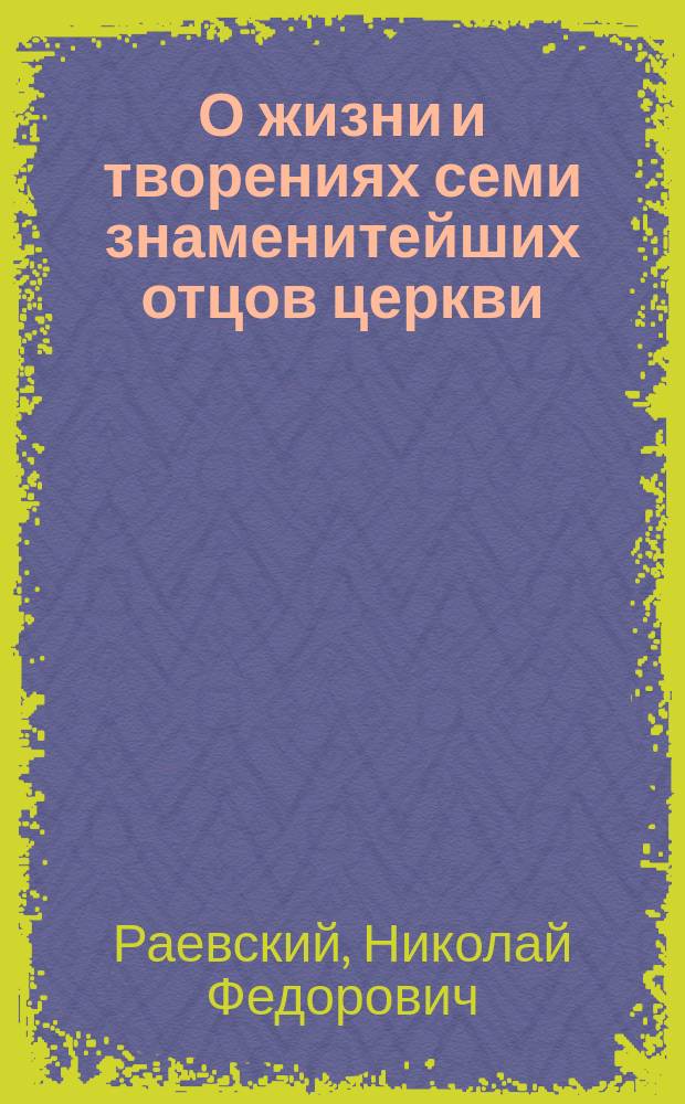 О жизни и творениях семи знаменитейших отцов церкви : Составлено по программе, одобренной Святейшим правительствующим Синодом для воен.-учеб. заведений