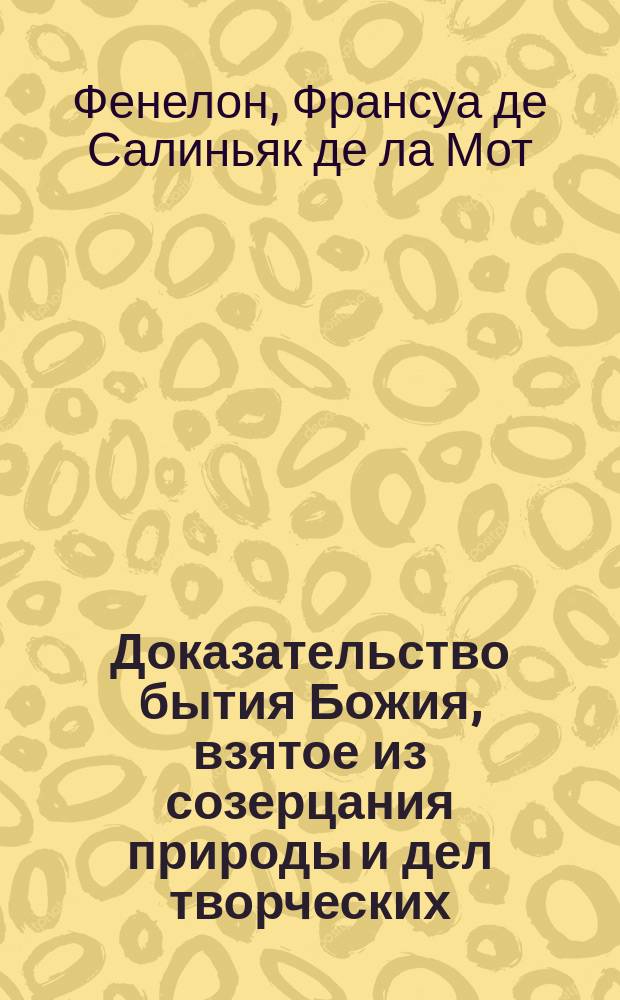 Доказательство бытия Божия, взятое из созерцания природы и дел творческих : Пер. с Фенелонова Катихизиса