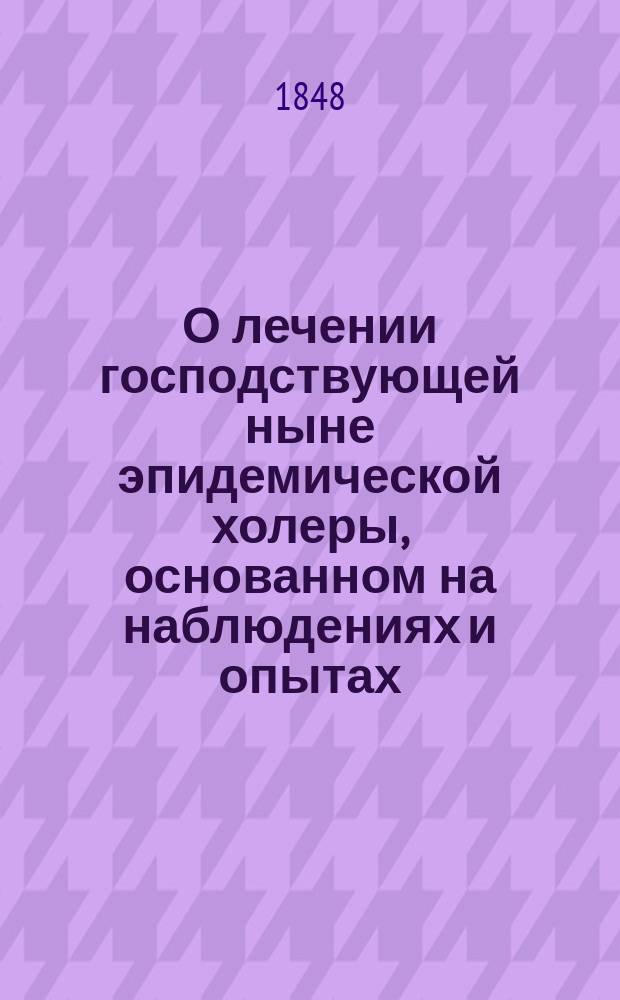 О лечении господствующей ныне эпидемической холеры, основанном на наблюдениях и опытах, сделанных при постели больных