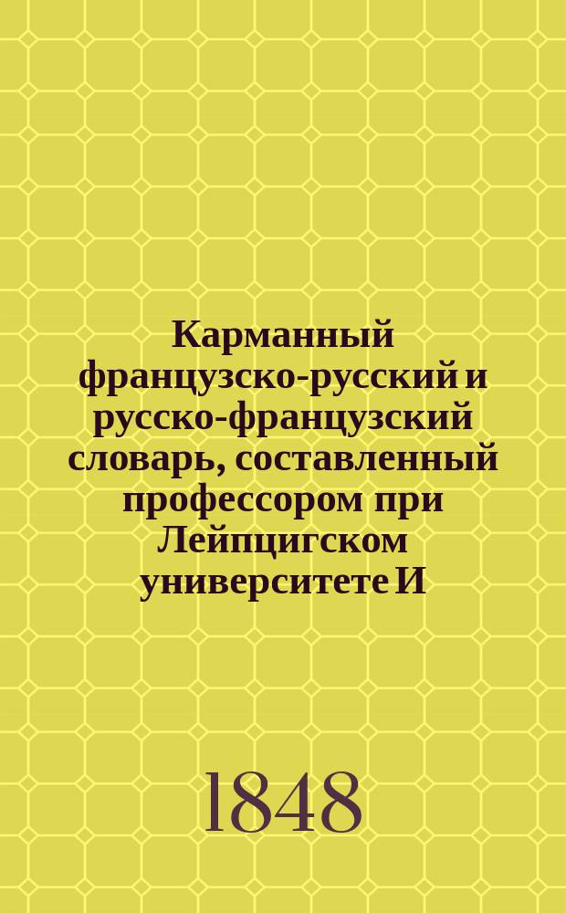 Карманный французско-русский и русско-французский словарь, составленный профессором при Лейпцигском университете И.А.Е. Шмидтом. 2 : Часть русско-французская