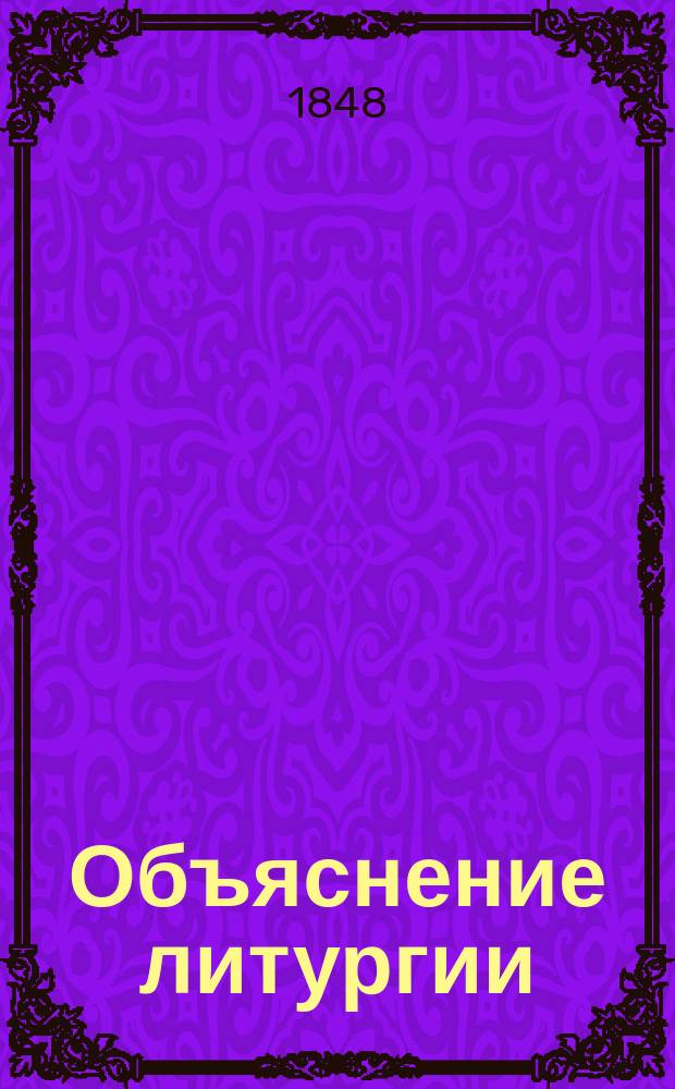 Объяснение литургии : По прогр., одобр. Святейшим синодом и утв. е. и. выс. 1848 г. 10 сент
