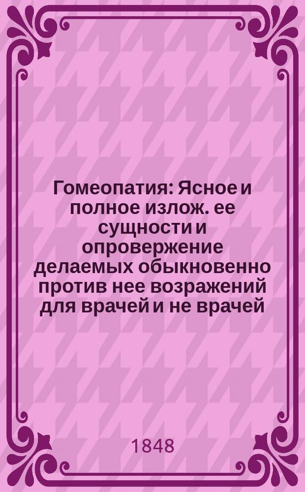 Гомеопатия : Ясное и полное излож. ее сущности и опровержение делаемых обыкновенно против нее возражений для врачей и не врачей